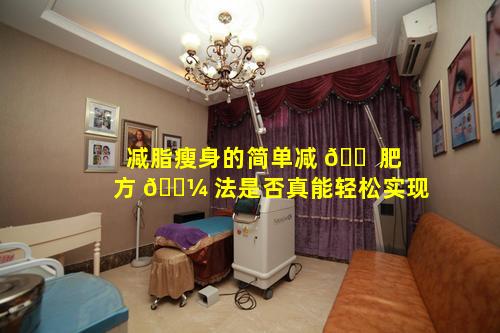 减脂瘦身的简单减 🐠 肥方 🌼 法是否真能轻松实现
